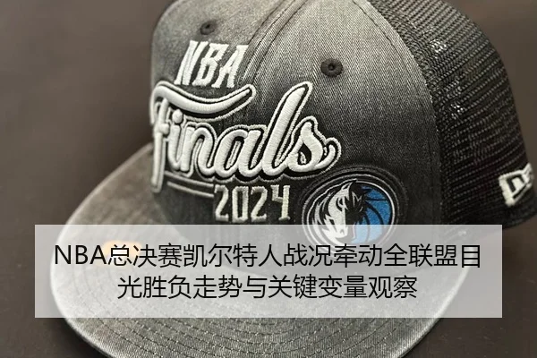 NBA总决赛凯尔特人战况牵动全联盟目光胜负走势与关键变量观察